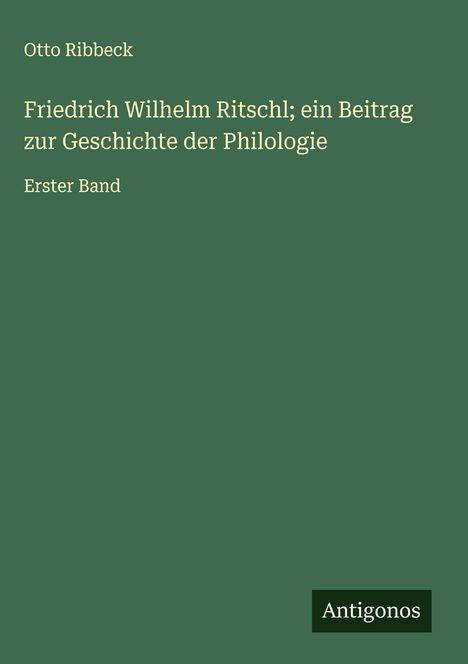 Otto Ribbeck: Friedrich Wilhelm Ritschl; ein Beitrag zur Geschichte der Philologie, Buch