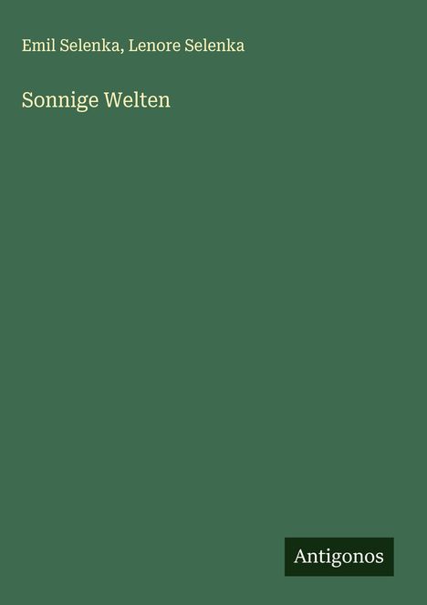 Emil und Lenore Selenka: "Sonnige Welten" in gelber Schrift auf grünem Hintergrund. Unten rechts: Logo "Antigonos".