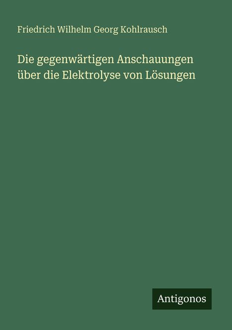 Friedrich Wilhelm Georg Kohlrausch: Die gegenwärtigen Anschauungen über die Elektrolyse von Lösungen, Buch