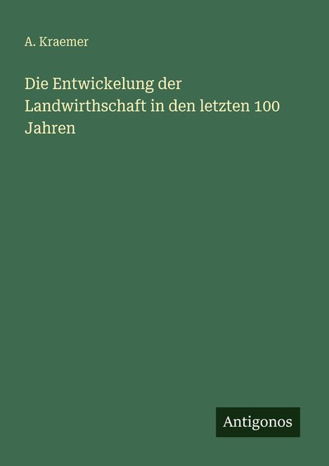 "A. Kraemer: Die Entwickelung der Landwirthschaft in den letzten 100 Jahren. Grüner Hintergrund, unteres rechts 'Antogonos'."