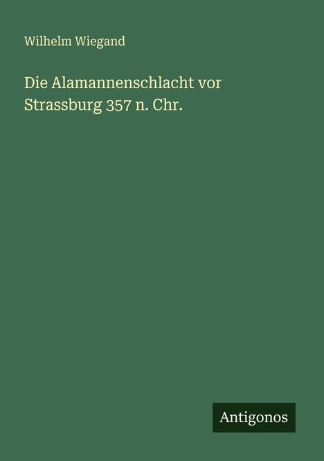 Wilhelm Wiegand: Die Alamannenschlacht vor Strassburg 357 n. Chr., Buch