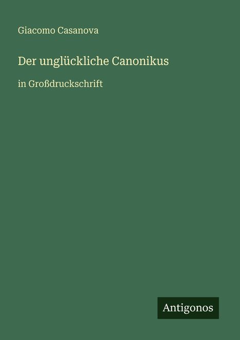 „Der unglückliche Canonikus“, Giacomo Casanova. In Großdruckschrift. Grüner Hintergrund, Logo „Antigonos“.