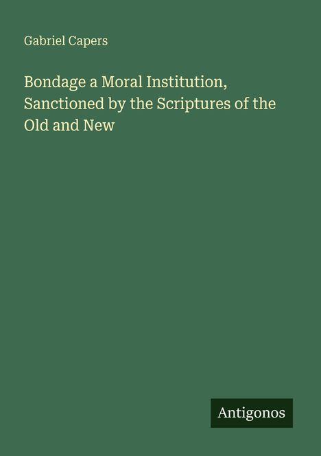 Gabriel Capers: Bondage a Moral Institution, Sanctioned by the Scriptures of the Old and New, Buch