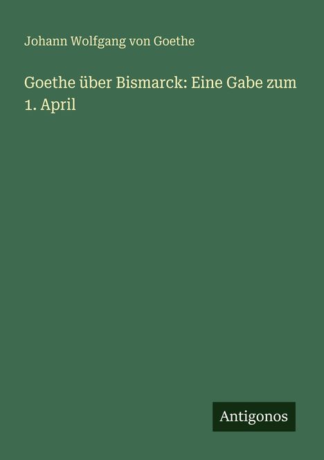 Johann Wolfgang von Goethe: Goethe über Bismarck: Eine Gabe zum 1. April, Buch
