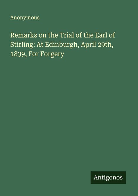 "Remarks on the Trial of the Earl of Stirling: At Edinburgh, April 29th, 1839, For Forgery". Grüner Hintergrund.