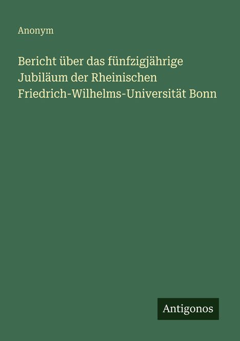 Anonym: Bericht über das fünfzigjährige Jubiläum der Rheinischen Friedrich-Wilhelms-Universität Bonn, Buch