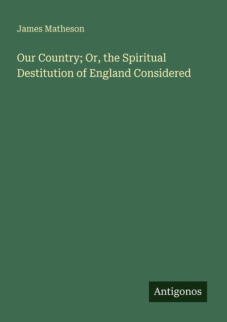 Titel: "Our Country; Or, the Spiritual Destitution of England Considered" von James Matheson, Verlag Antigonos.