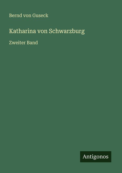 Grüner Hintergrund, weißer Text: "Bernd von Guseck, Katharina von Schwarzburg, Zweiter Band", unten "Antigonos".