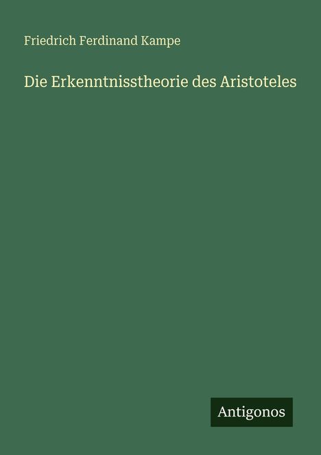 „Die Erkenntnistheorie des Aristoteles“ von Friedrich Ferdinand Kampe. Unten rechts steht „Antigonos“. Grüner Hintergrund.