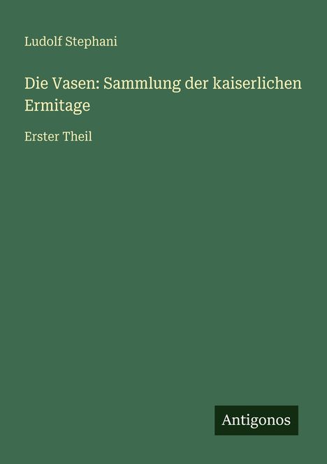 Grüner Hintergrund mit weißem Text: "Ludolf Stephani, Die Vasen: Sammlung der kaiserlichen Ermitage, Erster Theil." Unten "Antigonos."