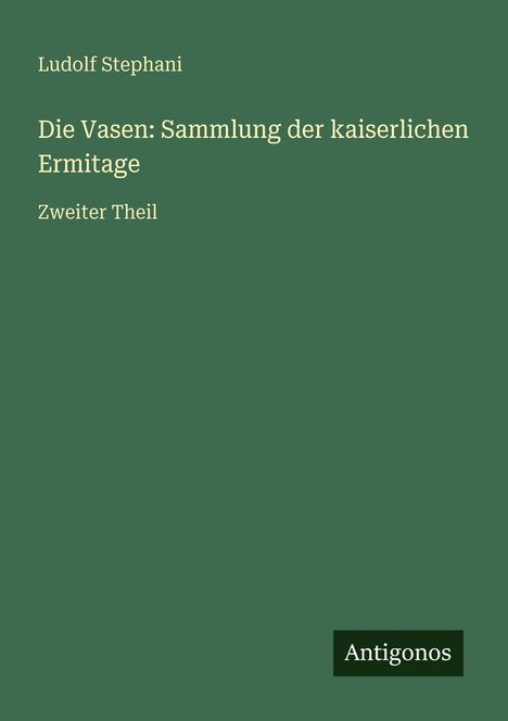 Grüner Hintergrund mit beiger Schrift: "Ludolf Stephani, Die Vasen: Sammlung der kaiserlichen Ermitage, Zweiter Theil". Unten ein schwarzes Rechteck mit "Antigonos".