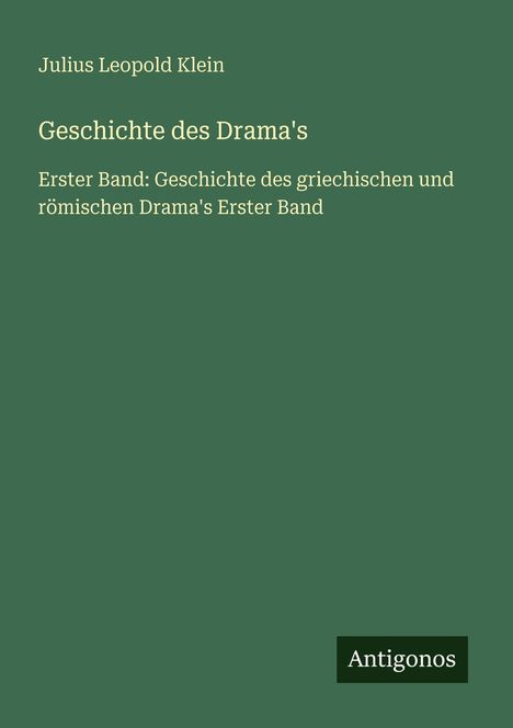 "Julius Leopold Klein, Geschichte des Drama's, Erster Band: Geschichte des griechischen und römischen Drama's Erster Band." Unten rechts ein dunkler Kasten mit "Antigonos". Hintergrund in Dunkelgrün.