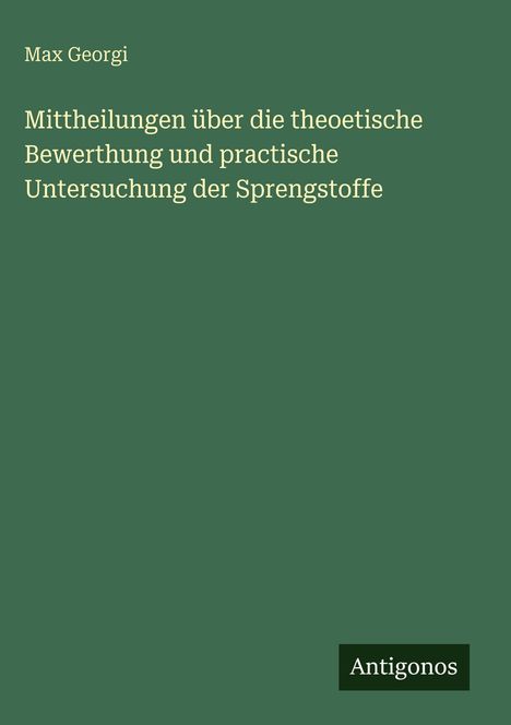 Max Georgi: Mitteilungen über die theoretische Bewertung und praktische Untersuchung der Sprengstoffe. Antigonos.