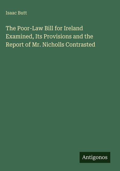 Isaac Butt: The Poor-Law Bill for Ireland Examined, Its Provisions and the Report of Mr. Nicholls Contrasted, Buch