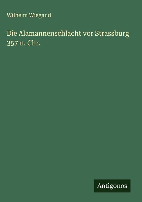 Wilhelm Wiegand: Die Alamannenschlacht vor Strassburg 357 n. Chr., Buch