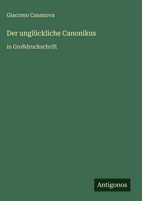 Titel: "Der unglückliche Canonikus", Autor: Giacomo Casanova, in Großdruckschrift, Verlag: Antigonos. Hintergrund grün.