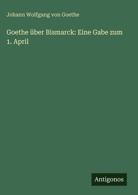 Johann Wolfgang von Goethe: Goethe über Bismarck: Eine Gabe zum 1. April, Buch