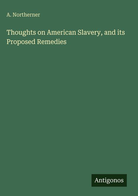 A. Northerner: Thoughts on American Slavery, and its Proposed Remedies, Buch