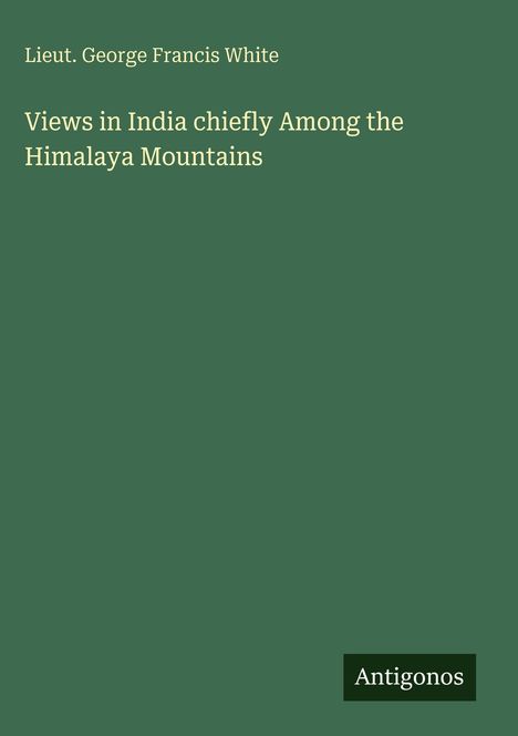 Lieut. George Francis White: Views in India chiefly Among the Himalaya Mountains, Buch