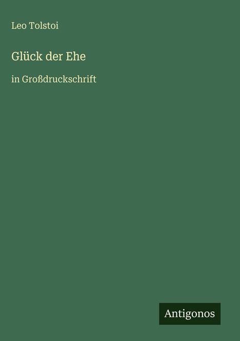 Text: Leo Tolstoi, Glück der Ehe, in Großdruckschrift. Unten rechts steht "Antigonos". Einfache, grüne Buchabdeckung.