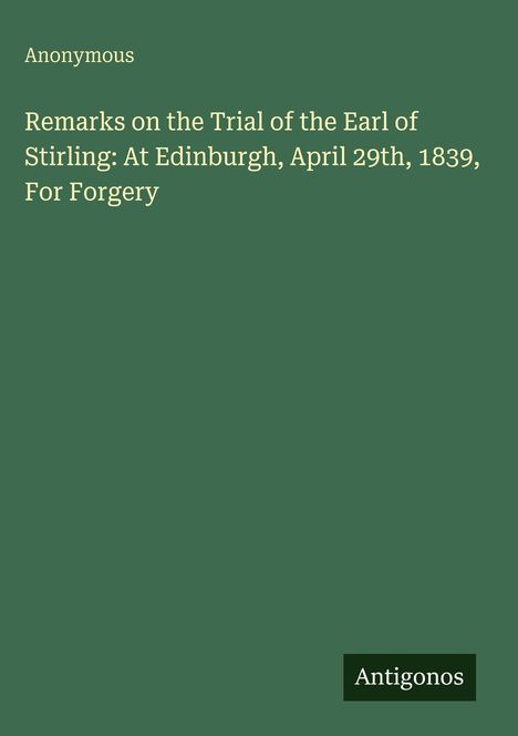 Anonymous. Remarks on the Trial of the Earl of Stirling: At Edinburgh, April 29th, 1839, For Forgery. Grüner Hintergrund.