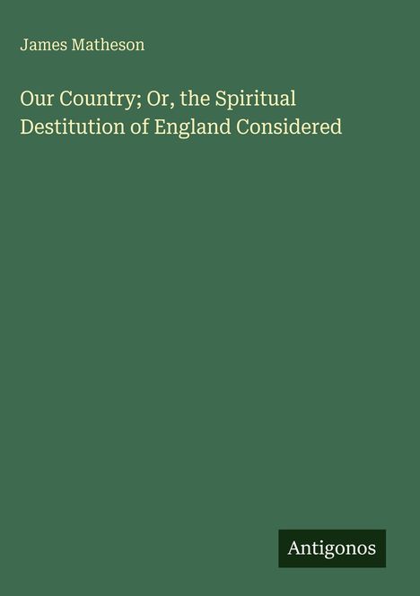 Text: "James Matheson. Our Country; Or, the Spiritual Destitution of England Considered." Grüner Hintergrund, unten "Antigonos".