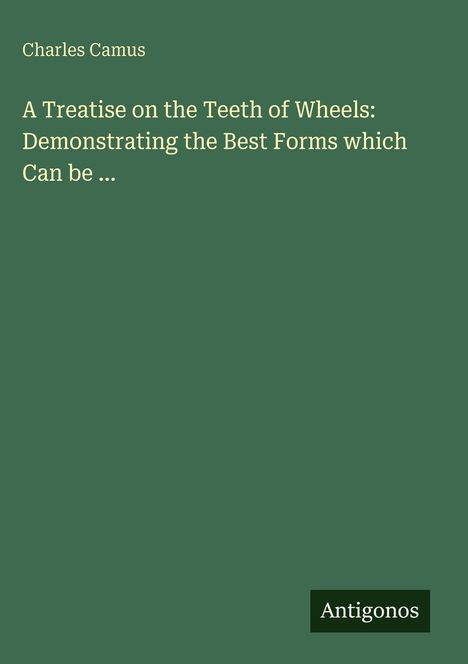 Charles Camus: A Treatise on the Teeth of Wheels: Demonstrating the Best Forms which Can be ..., Buch