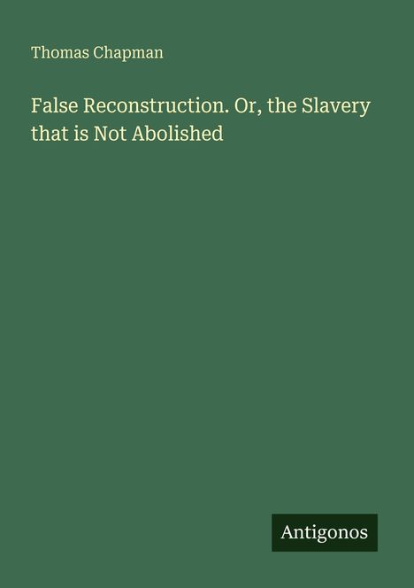 Thomas Chapman, "False Reconstruction. Or, the Slavery that is Not Abolished". Grüner Hintergrund, Logo: Antigonos.