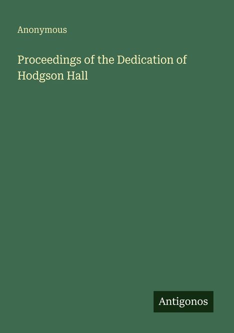 "Anonymous. Proceedings of the Dedication of Hodgson Hall. Antigonos." Grüner Hintergrund, schlichtes Design.