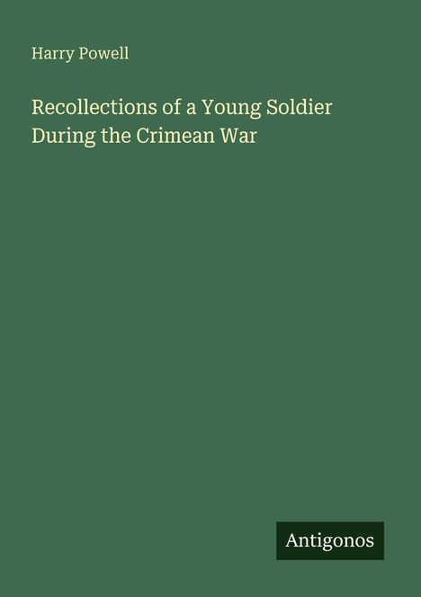 Olivgrünes Buchcover, Titel: "Recollections of a Young Soldier During the Crimean War", Autor: Harry Powell. Logo: Antigonos.
