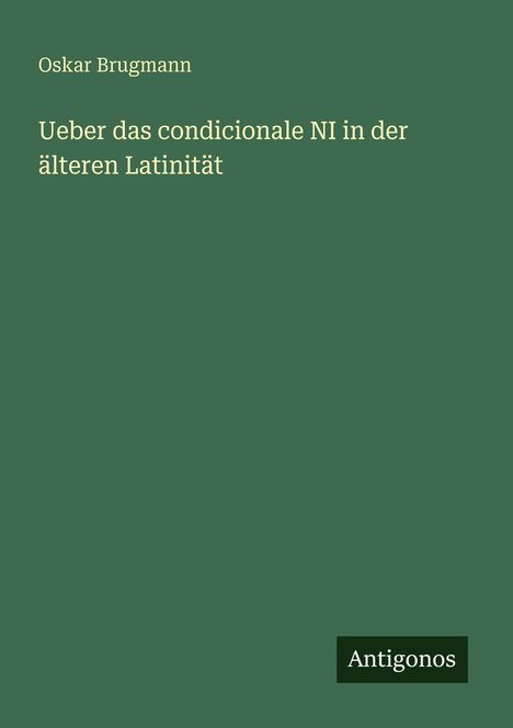 Grüner Hintergrund mit Text: "Oskar Brugmann - Ueber das condicional NI in der älteren Latinität". Unten ein Logo: "Antigonos".