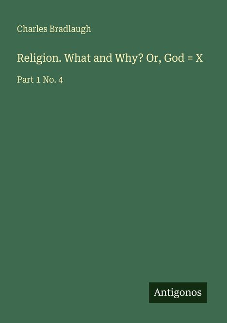 "Religion. What and Why? Or, God = X" von Charles Bradlaugh, Part 1 No. 4, grüner Hintergrund, "Antigonos" im schwarzen Rechteck.
