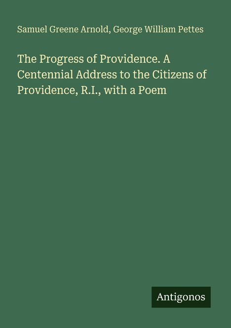 Titel: "The Progress of Providence. A Centennial Address to the Citizens of Providence, R.I., with a Poem". Autoren: Samuel Greene Arnold, George William Pettes. Name unten: Antigonos. Hintergrund: Dunkelgrün.