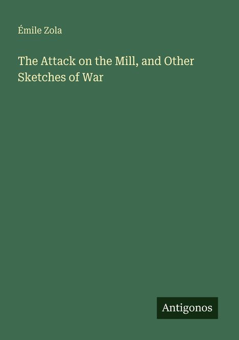 Oben steht "Émile Zola". Darunter "The Attack on the Mill, and Other Sketches of War". Unten rechts ist das Logo "Antigonos". Hintergrund ist grün.