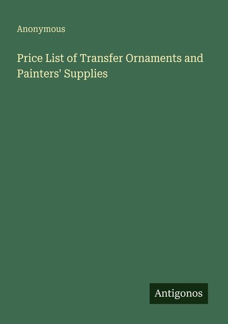 Text: Anonymous. Price List of Transfer Ornaments and Painters' Supplies. Unten rechts steht "Antigonos". Grüner Hintergrund.