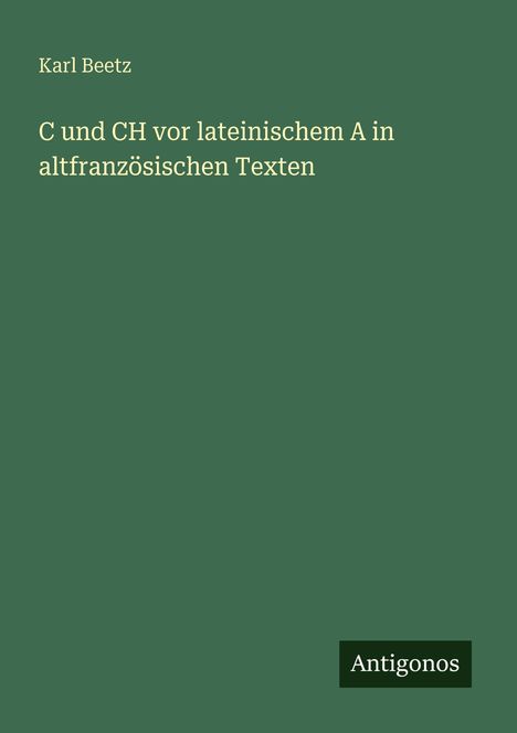Karl Beetz, C und CH vor lateinischem A in altfranzösischen Texten. Unten rechts: Antigonos. Grüner Hintergrund.