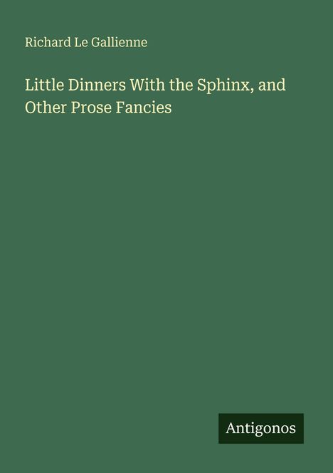 Richard Le Gallienne, grüner Hintergrund, Titel: "Little Dinners With the Sphinx, and Other Prose Fancies". Unten "Antigonos".