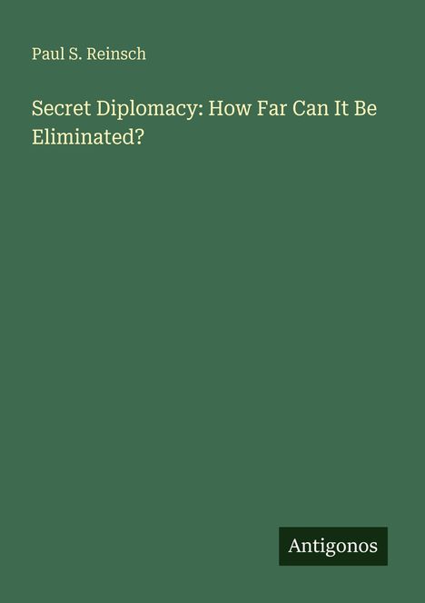 Grüner Hintergrund, oben steht "Paul S. Reinsch", darunter "Secret Diplomacy: How Far Can It Be Eliminated?", unten "Antigonos".