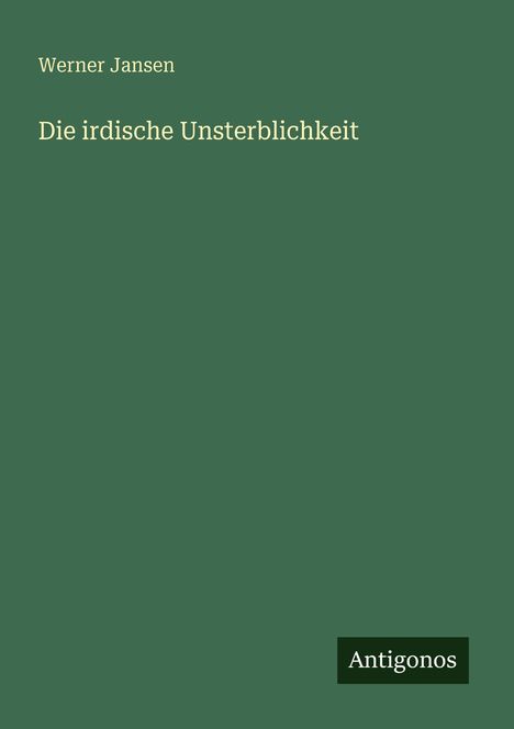 Titel: "Die irdische Unsterblichkeit" von Werner Jansen. Unten rechts steht "Antigonos". Dunkelgrüner Hintergrund.
