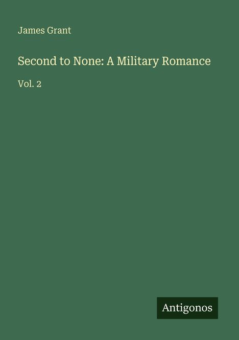 James Grant, "Second to None: A Military Romance", Vol. 2. Grüner Hintergrund, Logo mit "Antigonos" unten rechts.