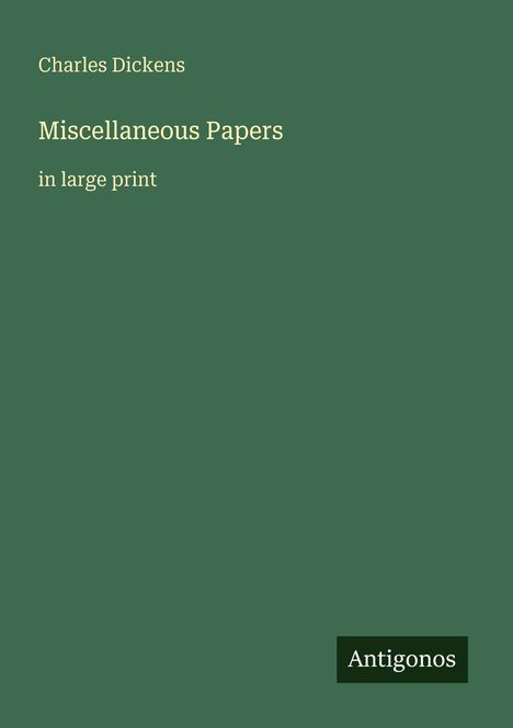 Titel: "Miscellaneous Papers in large print" von Charles Dickens. Grüner Hintergrund mit einem kleinen Logo: "Antigonos".