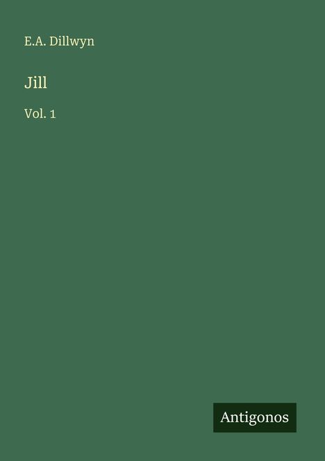 Titel: "Jill Vol. 1" von E.A. Dillwyn. Unten rechts ein Logo: "Antigonos". Hintergrund dunkelgrün.