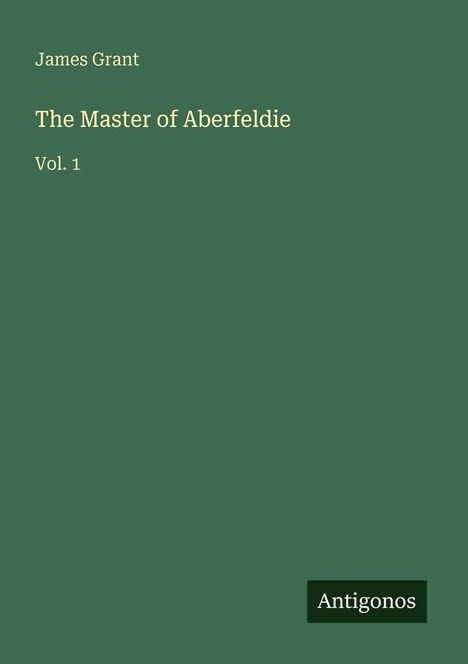 "James Grant, The Master of Aberfeldie Vol. 1". Dunkelgrüner Hintergrund, unten rechts "Antigonos" in einem kleinen Feld.