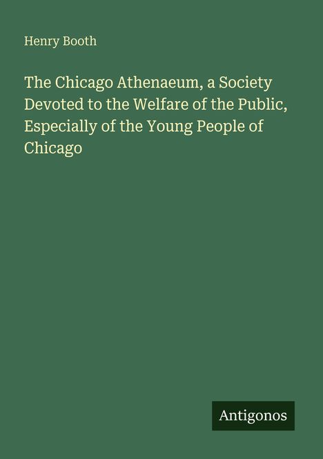 „Henry Booth: The Chicago Athenaeum... Young People of Chicago.“ Grüner Hintergrund mit „Antigonos“ in der Ecke.