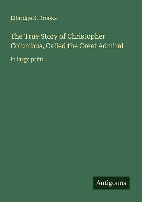 "Elbridge S. Brooks: The True Story of Christopher Columbus, Called the Great Admiral, in large print. Antigonos Logo."