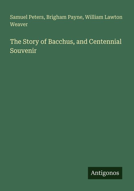 Samuel Peters, Brigham Payne, William Lawton Weaver. The Story of Bacchus, and Centennial Souvenir. Unten: "Antigonos".