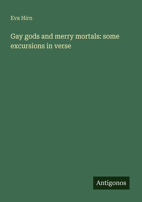 Titel: "Gay gods and merry mortals: some excursions in verse". Autor: Eva Hirn. Unten Rechts: "Antigonos". Hintergrund: Dunkelgrün.