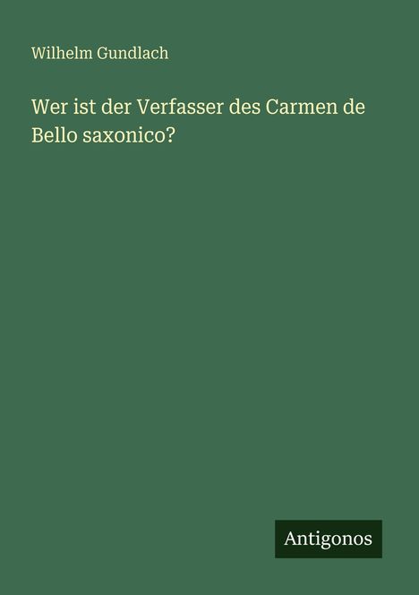 Wilhelm Gundlach, "Wer ist der Verfasser des Carmen de Bello saxonico?", unten rechts Logo "Antigonos". Grünlicher Hintergrund.