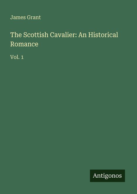 James Grant, The Scottish Cavalier: An Historical Romance, Vol. 1. Dunkelgrüner Hintergrund, Logo: Antigonos.