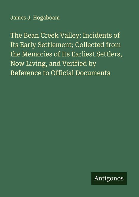Titel: "The Bean Creek Valley: Incidents of Its Early Settlement" von James J. Hogaboam. Grüner Hintergrund. Unten rechts: "Antigonos".